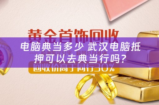 电脑典当多少 武汉电脑抵押可以去典当行吗？