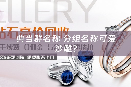 典当群名称 分组名称可爱沙雕？