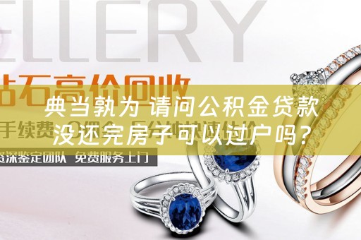 典当孰为 请问公积金贷款没还完房子可以过户吗？