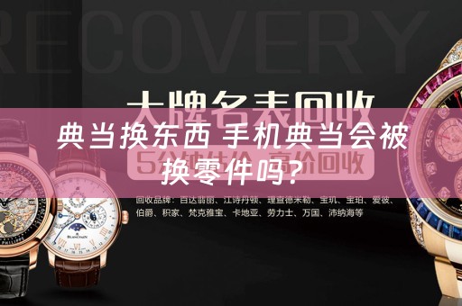典当换东西 手机典当会被换零件吗？