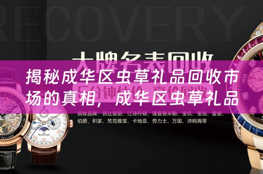 揭秘成华区虫草礼品回收市场的真相，成华区虫草礼品回收市场的秘密大揭秘