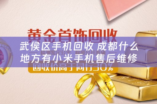 武侯区手机回收 成都什么地方有小米手机售后维修？