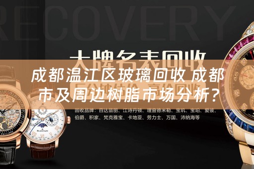 成都温江区玻璃回收 成都市及周边树脂市场分析？