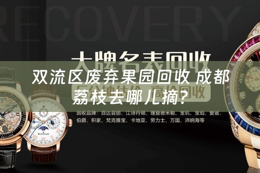 双流区废弃果园回收 成都荔枝去哪儿摘？