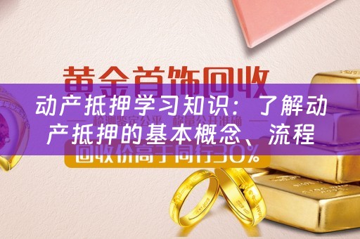 动产抵押学习知识：了解动产抵押的基本概念、流程和法律要求 