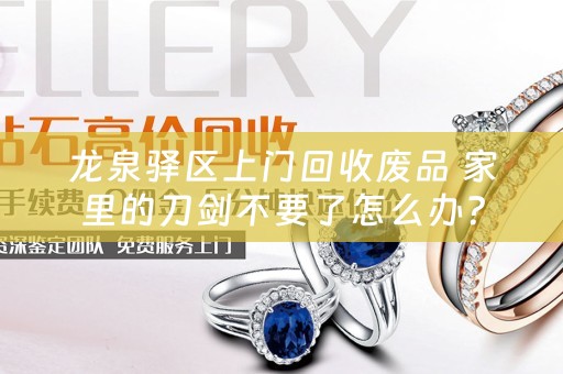 龙泉驿区上门回收废品 家里的刀剑不要了怎么办？