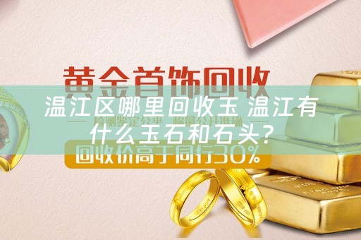 温江区哪里回收玉 温江有什么玉石和石头？