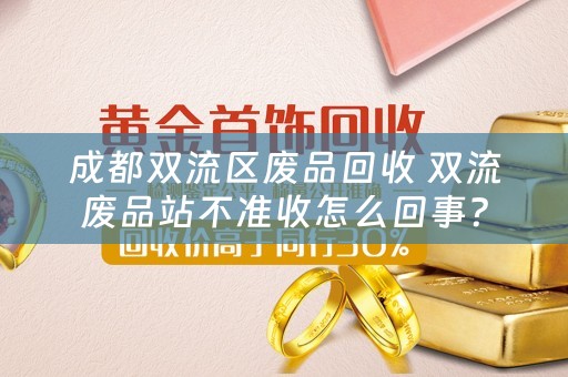 成都双流区废品回收 双流废品站不准收怎么回事？