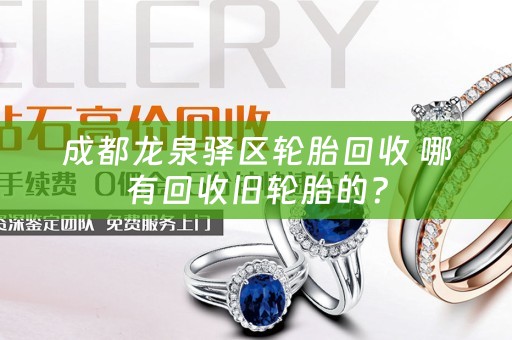 成都龙泉驿区轮胎回收 哪有回收旧轮胎的？