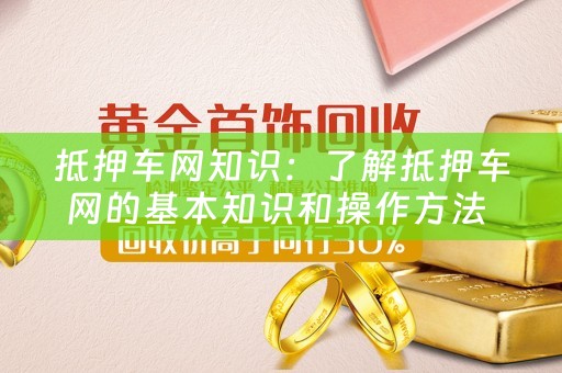抵押车网知识：了解抵押车网的基本知识和操作方法 