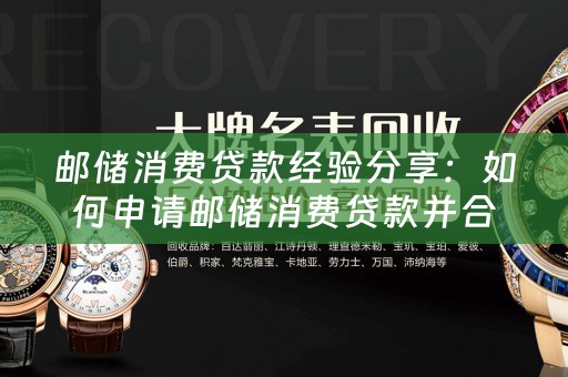 邮储消费贷款经验分享：如何申请邮储消费贷款并合理利用 