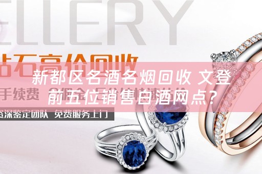 新都区名酒名烟回收 文登前五位销售白酒网点？