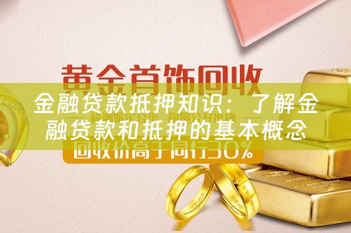 金融贷款抵押知识：了解金融贷款和抵押的基本概念和流程 
