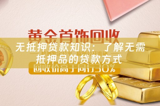 无抵押贷款知识：了解无需抵押品的贷款方式 