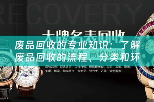 废品回收的专业知识：了解废品回收的流程、分类和环保意义 