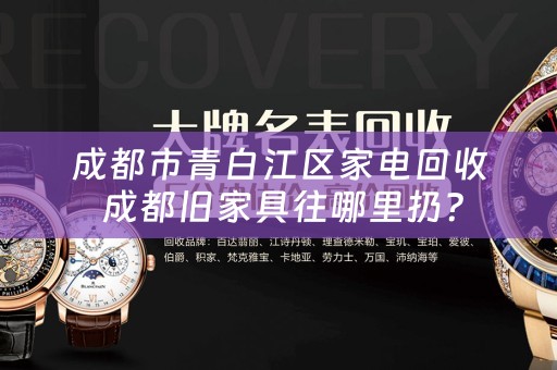 成都市青白江区家电回收 成都旧家具往哪里扔？