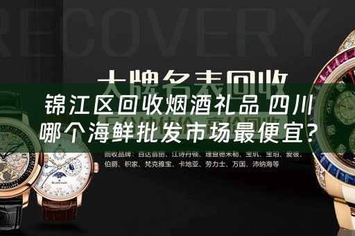 锦江区回收烟酒礼品 四川哪个海鲜批发市场最便宜？