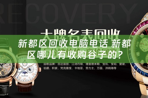 新都区回收电脑电话 新都区哪儿有收购谷子的？