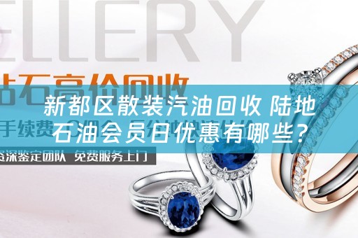 新都区散装汽油回收 陆地石油会员日优惠有哪些？