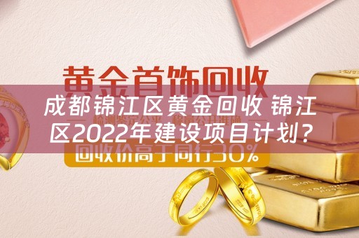 成都锦江区黄金回收 锦江区2022年建设项目计划？