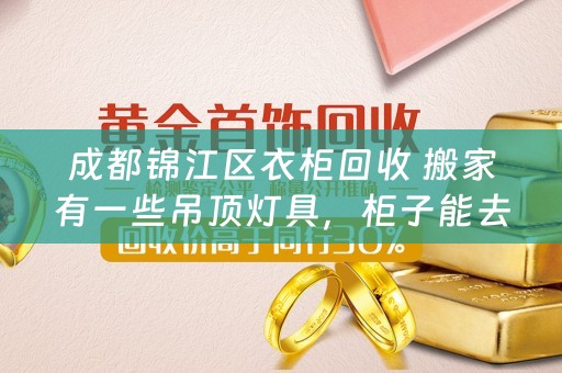 成都锦江区衣柜回收 搬家有一些吊顶灯具，柜子能去哪里卖掉了？