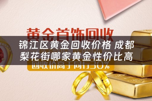 锦江区黄金回收价格 成都梨花街哪家黄金性价比高？