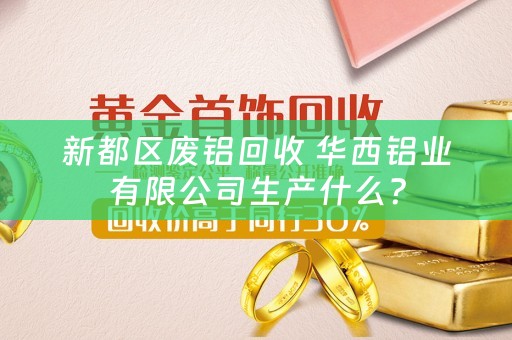 新都区废铝回收 华西铝业有限公司生产什么？