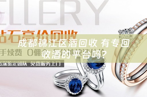 成都锦江区酒回收 有专回收酒的平台吗？