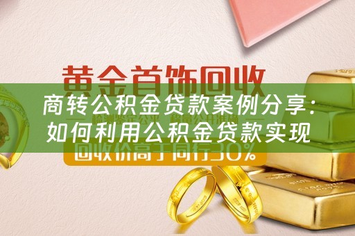 商转公积金贷款案例分享：如何利用公积金贷款实现商业发展 