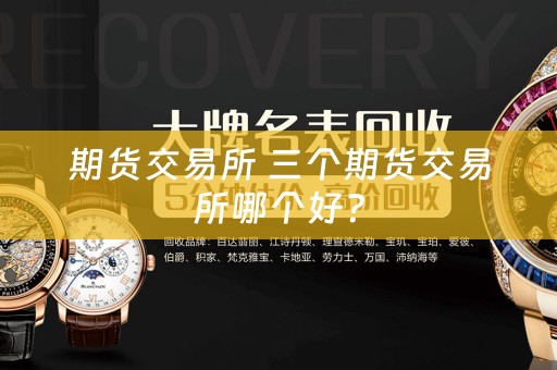 期货交易所 三个期货交易所哪个好？