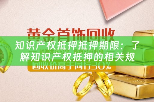 知识产权抵押抵押期限：了解知识产权抵押的相关规定和期限要求 