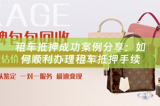 租车抵押成功案例分享：如何顺利办理租车抵押手续 