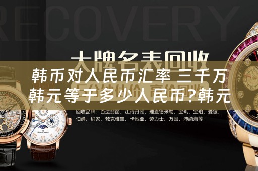 韩币对人民币汇率 三千万韩元等于多少人民币?韩元对人民币的汇率是多少？