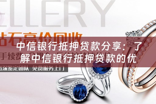 中信银行抵押贷款分享：了解中信银行抵押贷款的优势和申请流程 