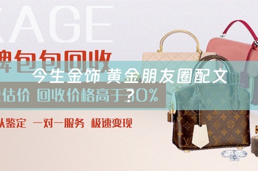 今生金饰 黄金朋友圈配文？