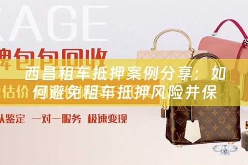 西昌租车抵押案例分享：如何避免租车抵押风险并保障自身权益 